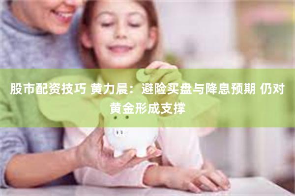 股市配资技巧 黄力晨:避险买盘与降息预期 仍对黄金形成支撑