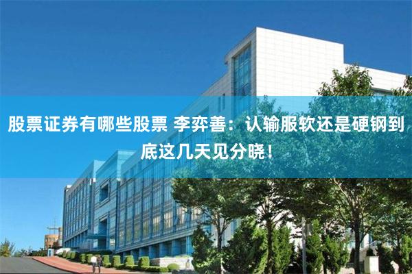 股票证券有哪些股票 李弈善：认输服软还是硬钢到底这几天见分晓！