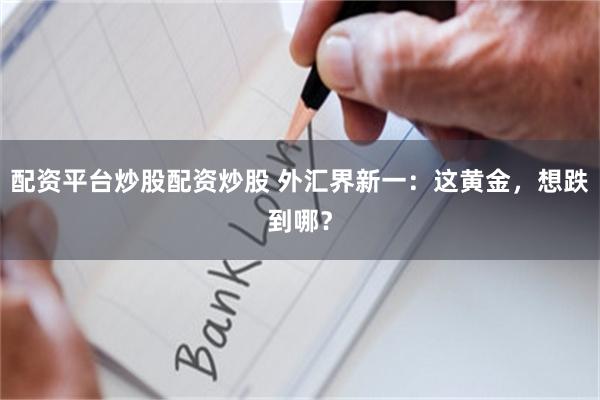 配资平台炒股配资炒股 外汇界新一：这黄金，想跌到哪？