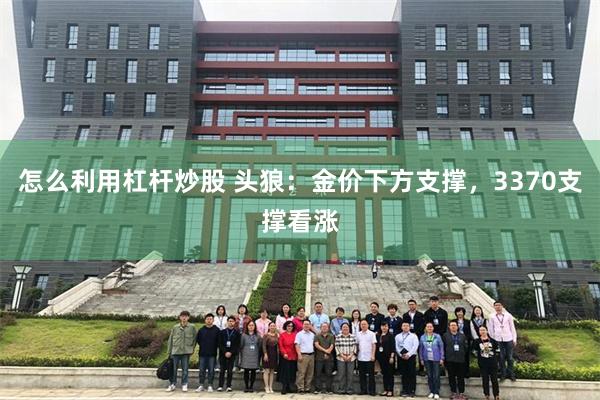 怎么利用杠杆炒股 头狼：金价下方支撑，3370支撑看涨