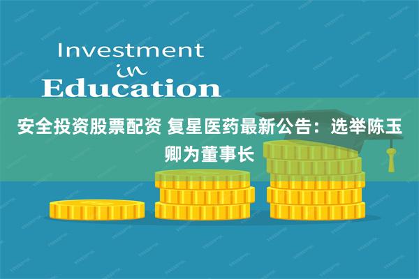 安全投资股票配资 复星医药最新公告：选举陈玉卿为董事长
