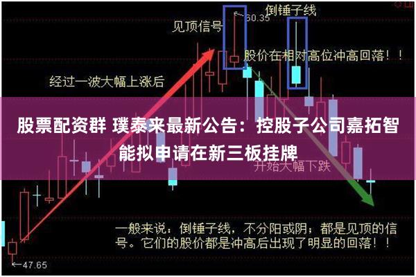 股票配资群 璞泰来最新公告：控股子公司嘉拓智能拟申请在新三板挂牌