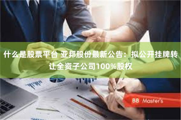 什么是股票平台 亚邦股份最新公告：拟公开挂牌转让全资子公司100%股权