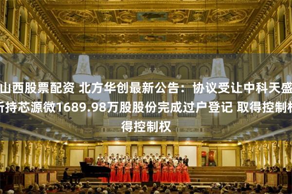 山西股票配资 北方华创最新公告：协议受让中科天盛所持芯源微1689.98万股股份完成过户登记 取得控制权