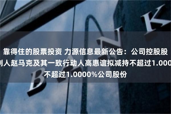靠得住的股票投资 力源信息最新公告：公司控股股东、实际控制人赵马克及其一致行动人高惠谊拟减持不超过1.0000%公司股份