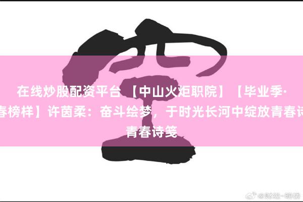 在线炒股配资平台 【中山火炬职院】【毕业季·青春榜样】许茵柔：奋斗绘梦，于时光长河中绽放青春诗笺
