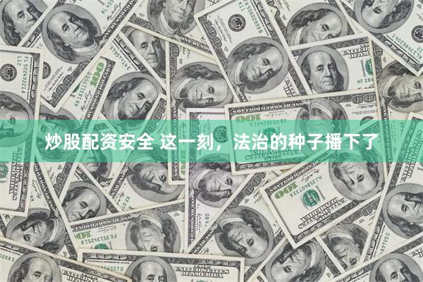 炒股配资安全 这一刻，法治的种子播下了