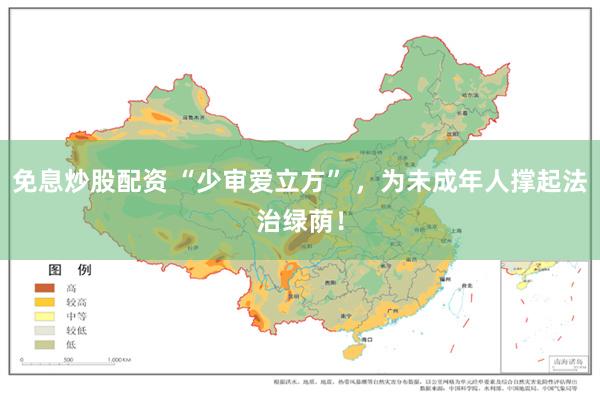 免息炒股配资 “少审爱立方” ，为未成年人撑起法治绿荫！