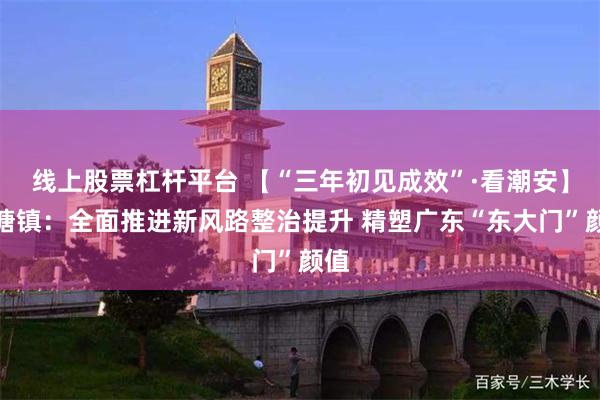 线上股票杠杆平台 【“三年初见成效”·看潮安】凤塘镇：全面推进新风路整治提升 精塑广东“东大门”颜值