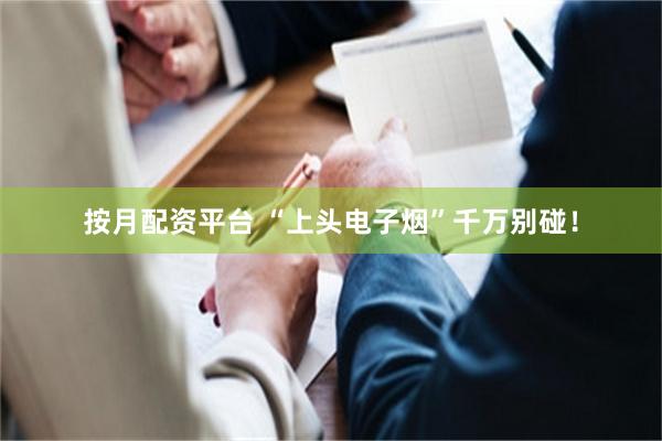 按月配资平台 “上头电子烟”千万别碰!