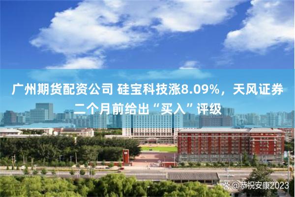 广州期货配资公司 硅宝科技涨8.09%，天风证券二个月前给出“买入”评级