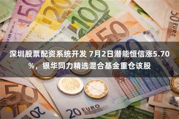 深圳股票配资系统开发 7月2日潜能恒信涨5.70%，银华同力精选混合基金重仓该股