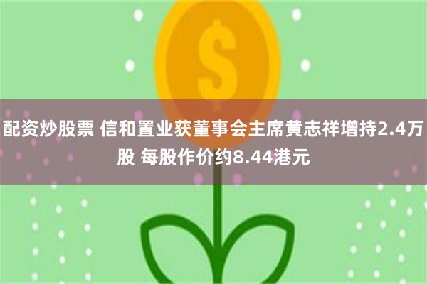 配资炒股票 信和置业获董事会主席黄志祥增持2.4万股 每股作价约8.44港元