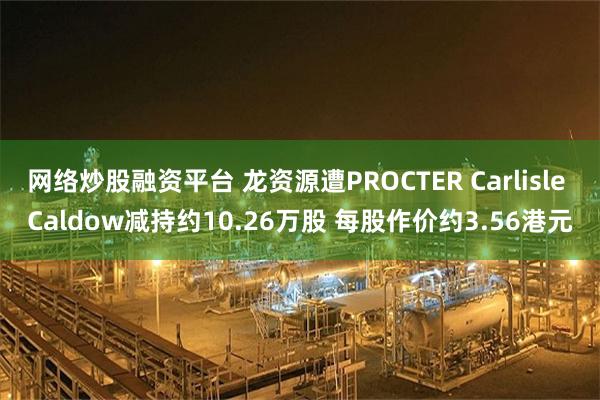 网络炒股融资平台 龙资源遭PROCTER Carlisle Caldow减持约10.26万股 每股作价约3.56港元