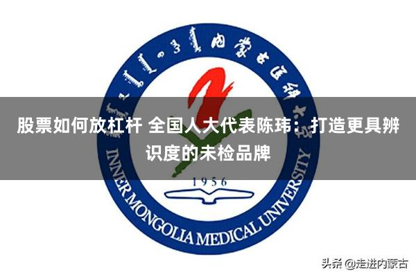 股票如何放杠杆 全国人大代表陈玮：打造更具辨识度的未检品牌