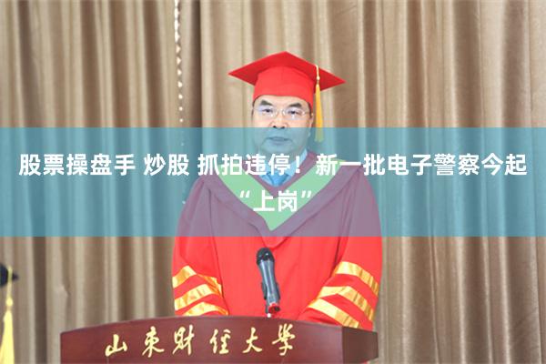 股票操盘手 炒股 抓拍违停！新一批电子警察今起“上岗”