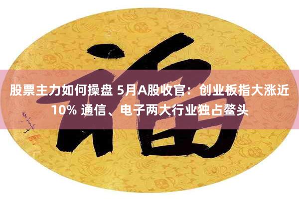 股票主力如何操盘 5月A股收官：创业板指大涨近10% 通信、电子两大行业独占鳌头