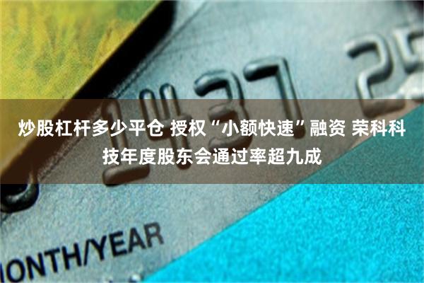 炒股杠杆多少平仓 授权“小额快速”融资 荣科科技年度股东会通过率超九成
