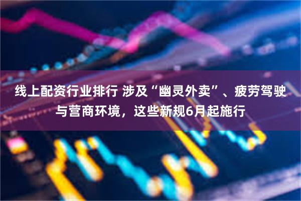 线上配资行业排行 涉及“幽灵外卖”、疲劳驾驶与营商环境，这些新规6月起施行