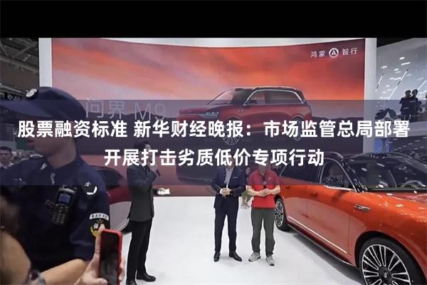 股票融资标准 新华财经晚报：市场监管总局部署开展打击劣质低价专项行动