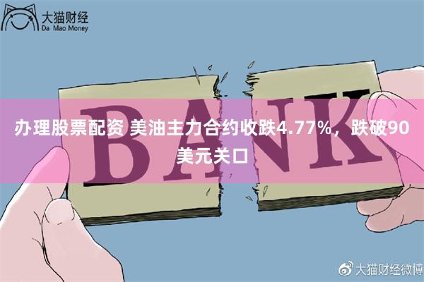 办理股票配资 美油主力合约收跌4.77%，跌破90美元关口