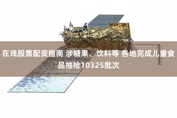 在线股票配资指南 涉糖果、饮料等 各地完成儿童食品抽检10325批次