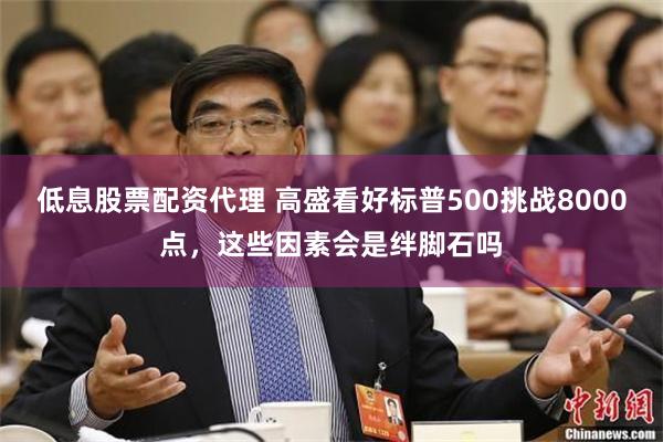 低息股票配资代理 高盛看好标普500挑战8000点，这些因素会是绊脚石吗