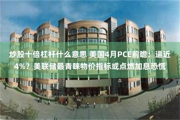 炒股十倍杠杆什么意思 美国4月PCE前瞻：逼近4%？美联储最青睐物价指标或点燃加息恐慌