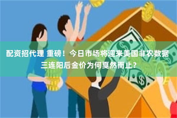 配资招代理 重磅！今日市场将迎来美国非农数据 三连阳后金价为何戛然而止？