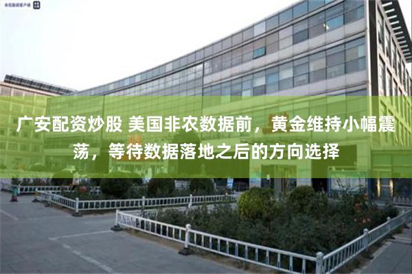 广安配资炒股 美国非农数据前，黄金维持小幅震荡，等待数据落地之后的方向选择