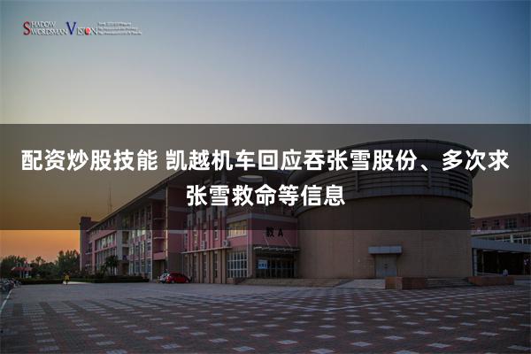 配资炒股技能 凯越机车回应吞张雪股份、多次求张雪救命等信息