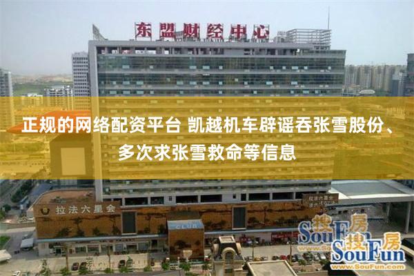 正规的网络配资平台 凯越机车辟谣吞张雪股份、多次求张雪救命等信息