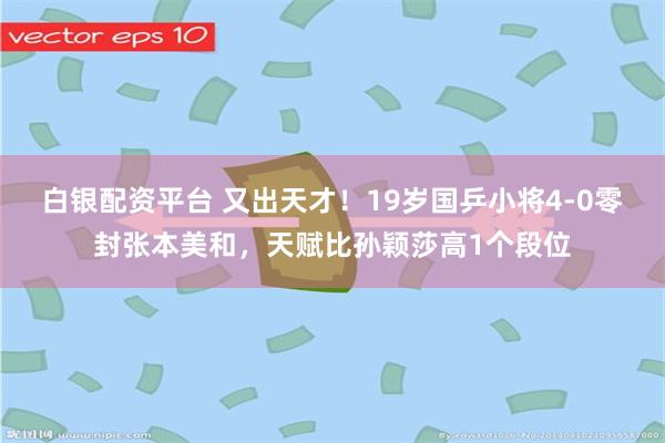 白银配资平台 又出天才！19岁国乒小将4-0零封张本美和，天赋比孙颖莎高1个段位