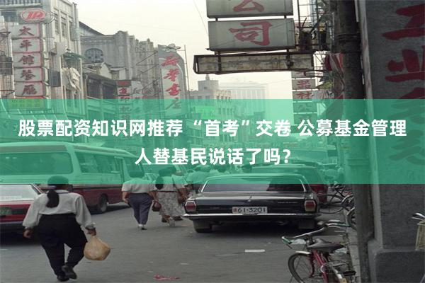 股票配资知识网推荐 “首考”交卷 公募基金管理人替基民说话了吗？