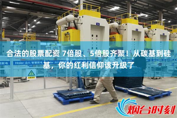 合法的股票配资 7倍股、5倍股齐聚！从碳基到硅基，你的红利信仰该升级了