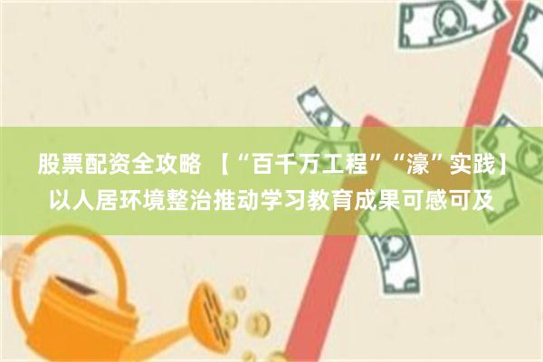 股票配资全攻略 【“百千万工程”“濠”实践】以人居环境整治推动学习教育成果可感可及