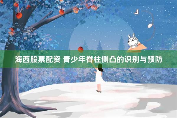 海西股票配资 青少年脊柱侧凸的识别与预防
