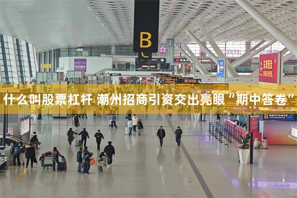 什么叫股票杠杆 潮州招商引资交出亮眼“期中答卷”