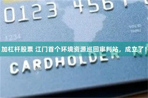 加杠杆股票 江门首个环境资源巡回审判站，成立了！