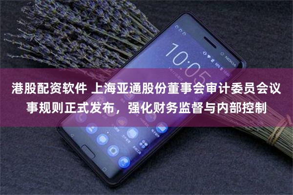 港股配资软件 上海亚通股份董事会审计委员会议事规则正式发布，强化财务监督与内部控制