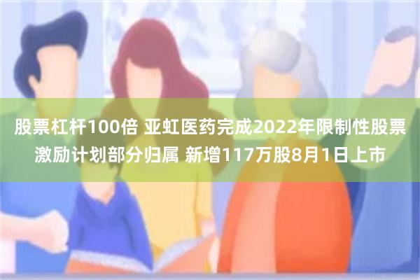 股票杠杆100倍 亚虹医药完成2022年限制性股票激励计划部分归属 新增117万股8月1日上市