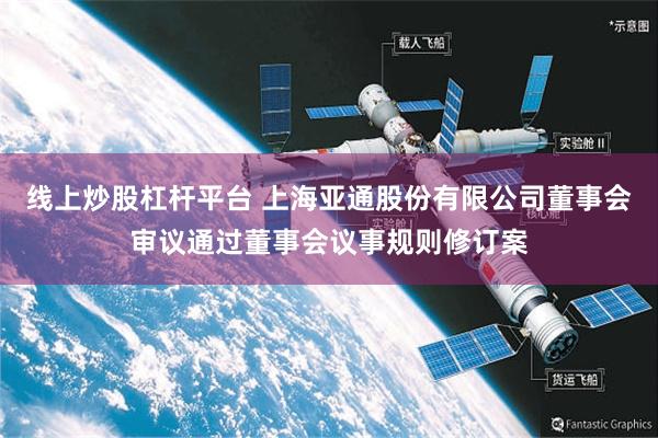 线上炒股杠杆平台 上海亚通股份有限公司董事会审议通过董事会议事规则修订案