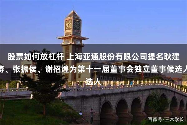 股票如何放杠杆 上海亚通股份有限公司提名耿建涛、张振侯、谢招煌为第十一届董事会独立董事候选人