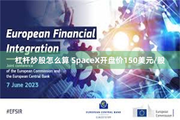 杠杆炒股怎么算 SpaceX开盘价150美元/股