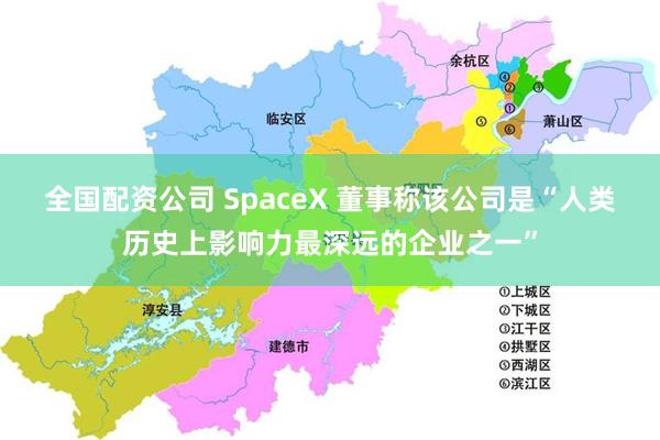 全国配资公司 SpaceX 董事称该公司是“人类历史上影响力最深远的企业之一”