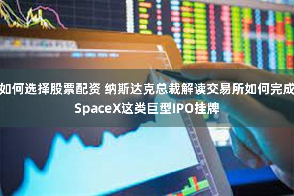 如何选择股票配资 纳斯达克总裁解读交易所如何完成SpaceX这类巨型IPO挂牌