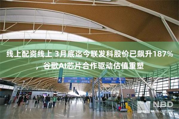 线上配资线上 3月底迄今联发科股价已飙升187%，谷歌AI芯片合作驱动估值重塑