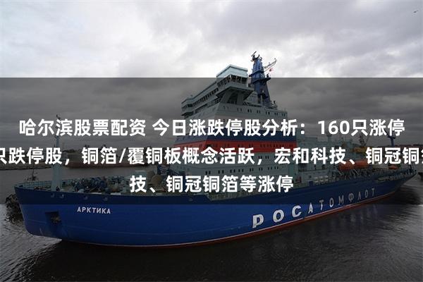 哈尔滨股票配资 今日涨跌停股分析：160只涨停股、10只跌停股，铜箔/覆铜板概念活跃，宏和科技、铜冠铜箔等涨停