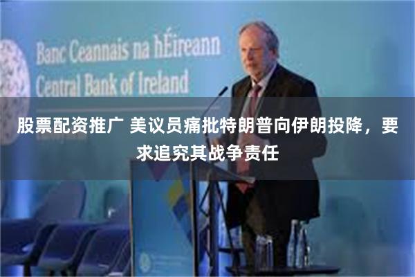 股票配资推广 美议员痛批特朗普向伊朗投降，要求追究其战争责任