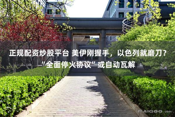 正规配资炒股平台 美伊刚握手,以色列就磨刀?“全面停火协议”或自动瓦解